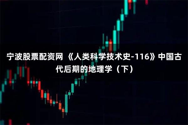 宁波股票配资网 《人类科学技术史-116》中国古代后期的地理学（下）