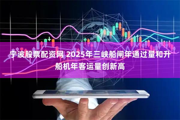 宁波股票配资网 2025年三峡船闸年通过量和升船机年客运量创新高