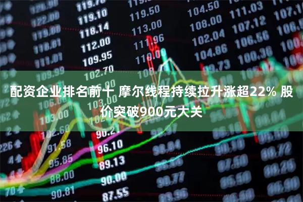 配资企业排名前十 摩尔线程持续拉升涨超22% 股价突破900元大关