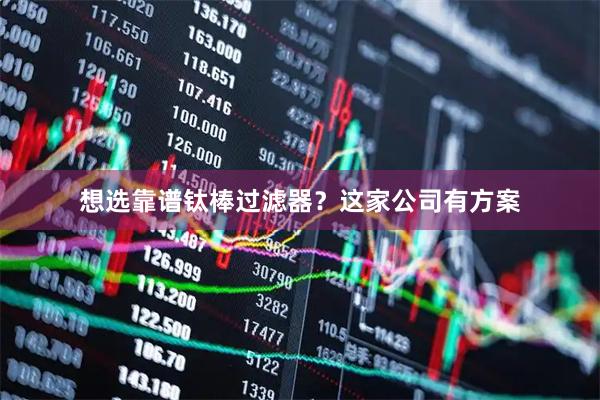 想选靠谱钛棒过滤器？这家公司有方案