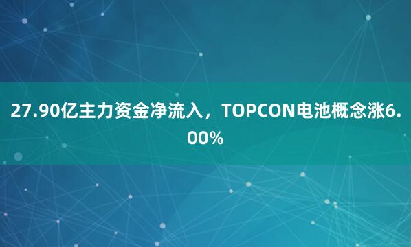 27.90亿主力资金净流入，TOPCON电池概念涨6.00%